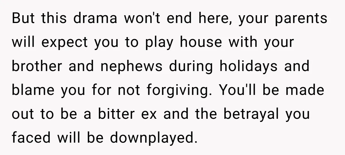 But this drama won't end here, your parents will expect you to play house with your brother and nephews during holidays and blame you for not forgiving. You'll be made...
