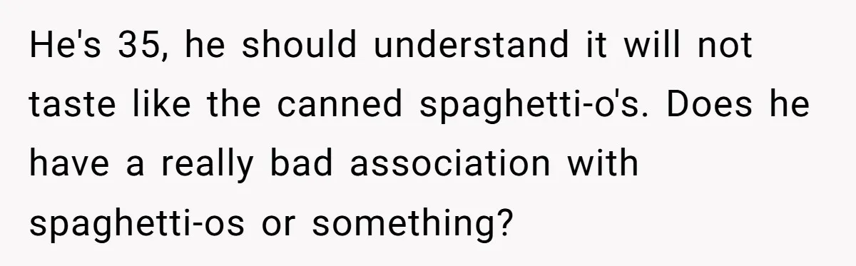 He's 35, he should understand it will not taste like the canned spaghetti-o's. Does he have a really bad association with spaghetti-os or something?