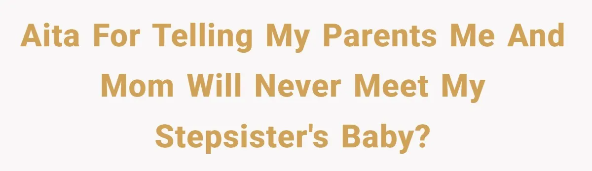 AITA for telling my parents me and mom will never meet my stepsister's baby?