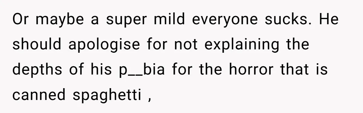 Or maybe a super mild everyone sucks. He should apologise for not explaining the depths of his p__bia for the horror that is canned spaghetti ,