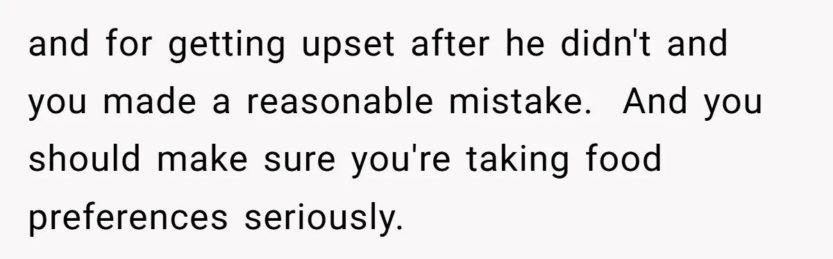 and for getting upset after he didn't and you made a reasonable mistake.  And you should make sure you're taking food preferences seriously.