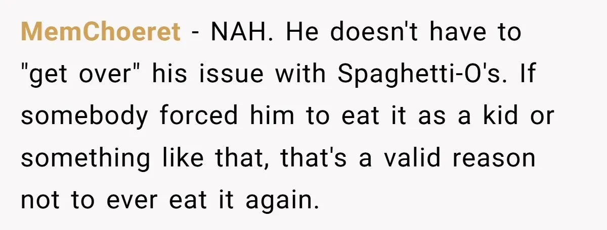 MemChoeret − NAH. He doesn't have to "get over" his issue with Spaghetti-O's. If somebody forced him to eat it as a kid or something like that, that's a valid...