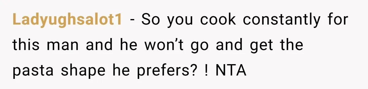 Ladyughsalot1 − So you cook constantly for this man and he won’t go and get the pasta shape he prefers? ! NTA