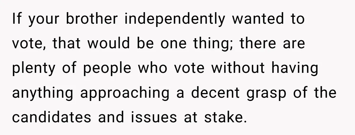 If your brother independently wanted to vote, that would be one thing; there are plenty of people who vote without having anything approaching a decent grasp of the candidates and...