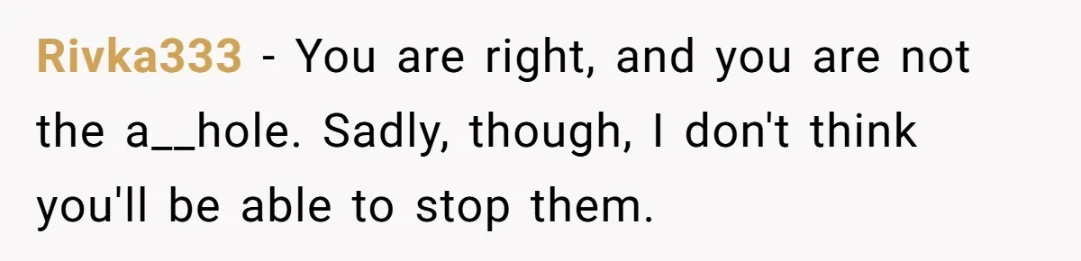 Rivka333 − You are right, and you are not the a__hole. Sadly, though, I don't think you'll be able to stop them.