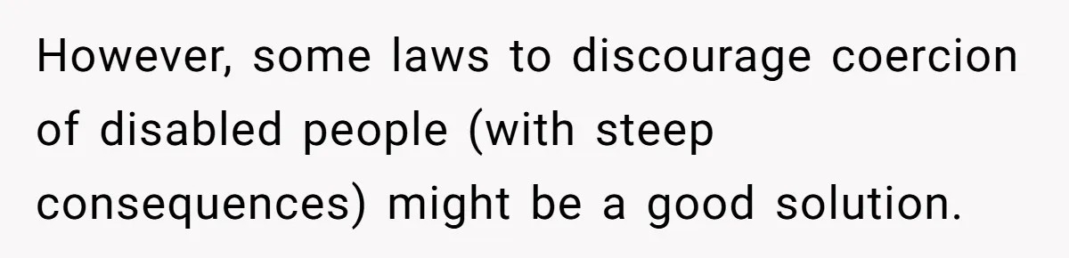 However, some laws to discourage coercion of disabled people (with steep consequences) might be a good solution.