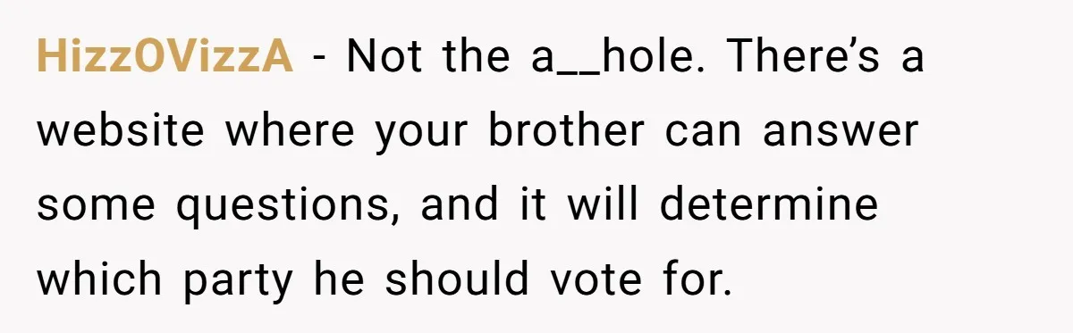 HizzOVizzA − Not the a__hole. There’s a website where your brother can answer some questions, and it will determine which party he should vote for.