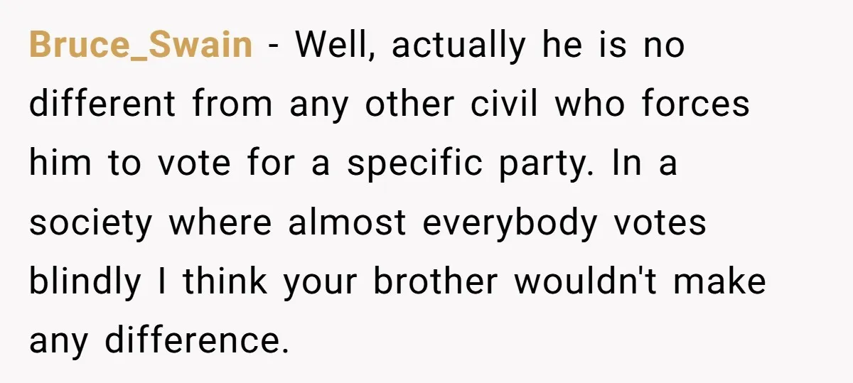 Bruce_Swain − Well, actually he is no different from any other civil who forces him to vote for a specific party. In a society where almost everybody votes blindly I...