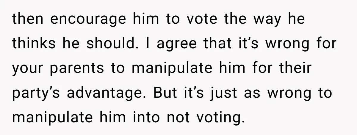 then encourage him to vote the way he thinks he should. I agree that it’s wrong for your parents to manipulate him for their party’s advantage. But it’s just as...