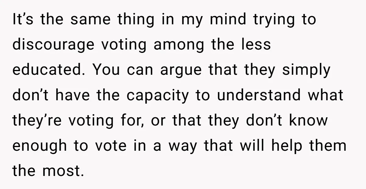 It’s the same thing in my mind trying to discourage voting among the less educated. You can argue that they simply don’t have the capacity to understand what they’re voting...