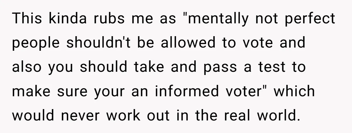 This kinda rubs me as "mentally not perfect people shouldn't be allowed to vote and also you should take and pass a test to make sure your an informed voter"...