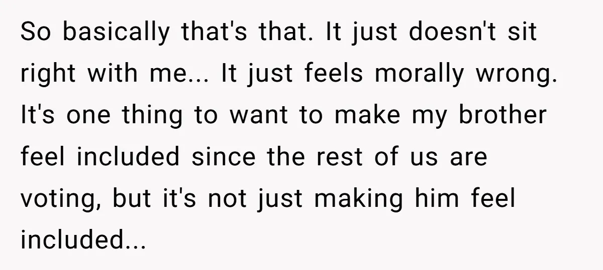 So basically that's that. It just doesn't sit right with me... It just feels morally wrong. It's one thing to want to make my brother feel included since the rest...