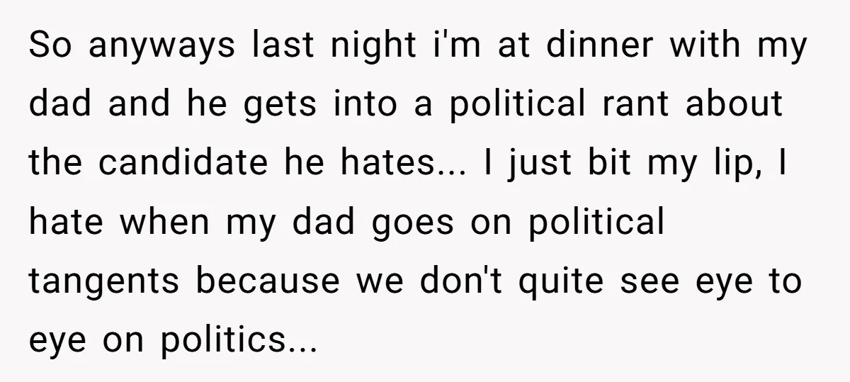 So anyways last night i'm at dinner with my dad and he gets into a political rant about the candidate he hates... I just bit my lip, I hate when...
