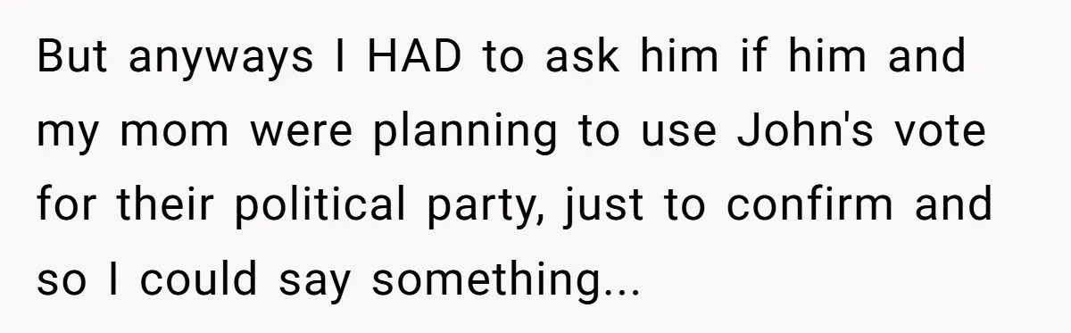 But anyways I HAD to ask him if him and my mom were planning to use John's vote for their political party, just to confirm and so I could say...