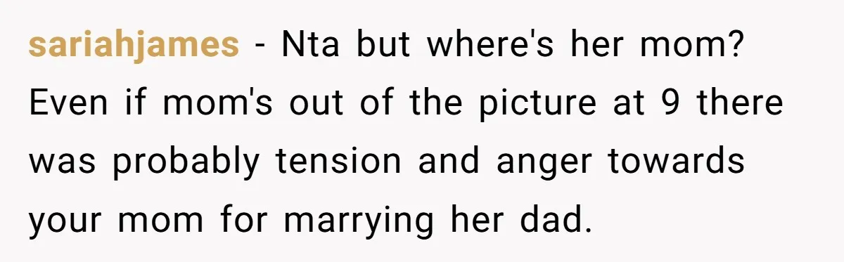 sariahjames − Nta but where's her mom? Even if mom's out of the picture at 9 there was probably tension and anger towards your mom for marrying her dad.