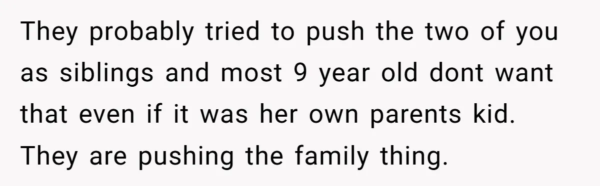 They probably tried to push the two of you as siblings and most 9 year old dont want that even if it was her own parents kid. They are pushing...