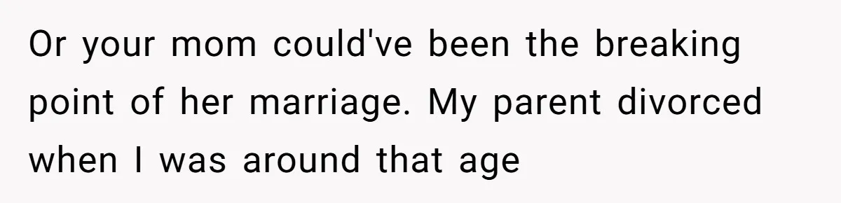 Or your mom could've been the breaking point of her marriage. My parent divorced when I was around that age