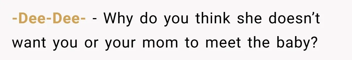-Dee-Dee- − Why do you think she doesn’t want you or your mom to meet the baby?