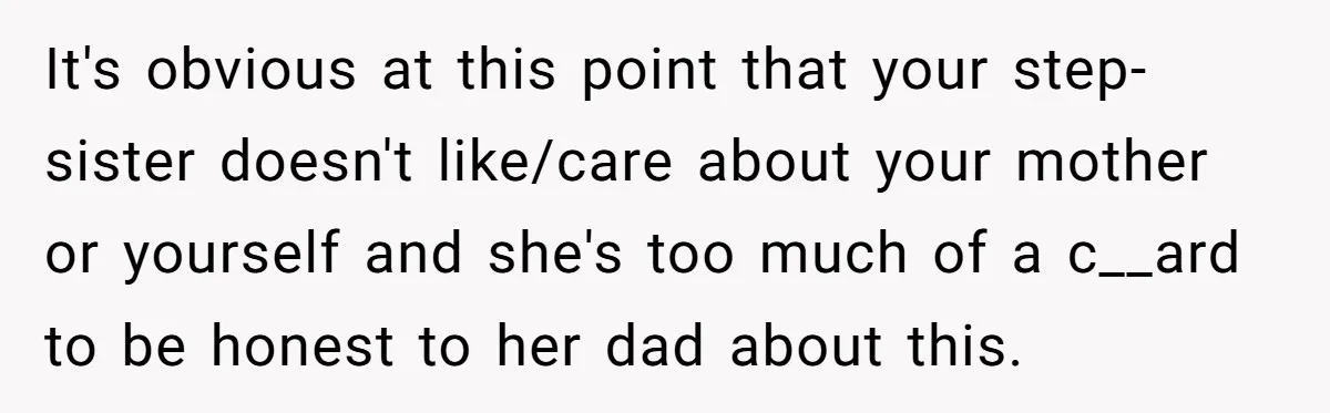 It's obvious at this point that your step-sister doesn't like/care about your mother or yourself and she's too much of a c__ard to be honest to her dad about this.