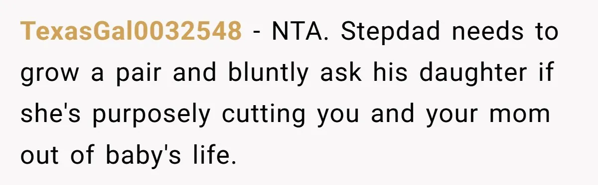 TexasGal0032548 − NTA. Stepdad needs to grow a pair and bluntly ask his daughter if she's purposely cutting you and your mom out of baby's life.