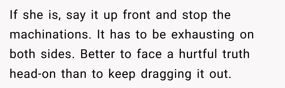 If she is, say it up front and stop the machinations. It has to be exhausting on both sides. Better to face a hurtful truth head-on than to keep dragging...