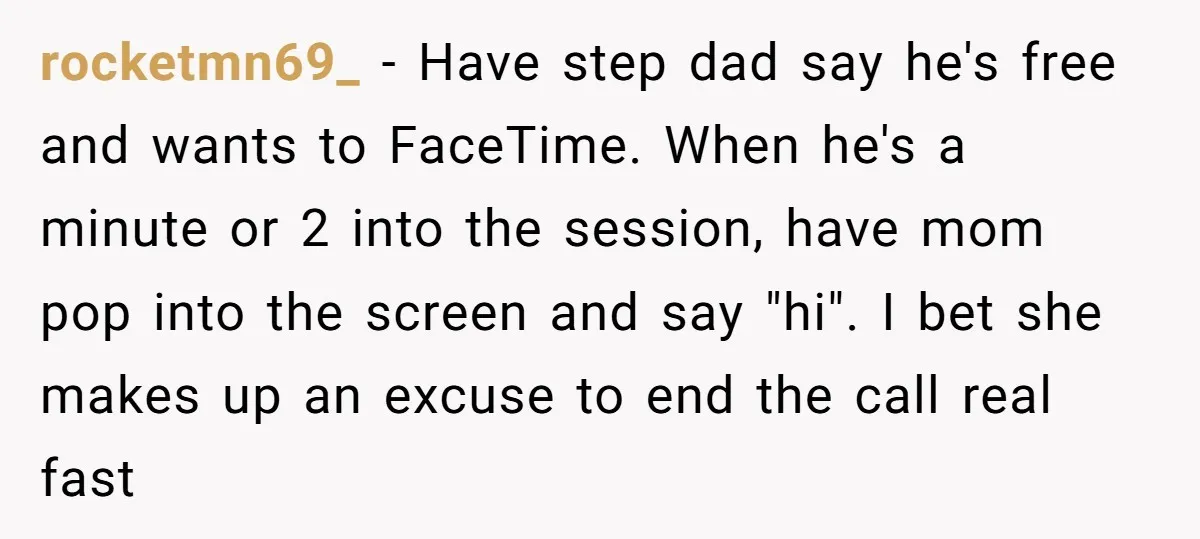 rocketmn69_ − Have step dad say he's free and wants to FaceTime. When he's a minute or 2 into the session, have mom pop into the screen and say "hi"....