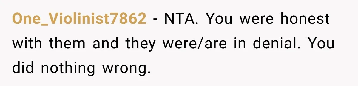 One_Violinist7862 − NTA. You were honest with them and they were/are in denial. You did nothing wrong.