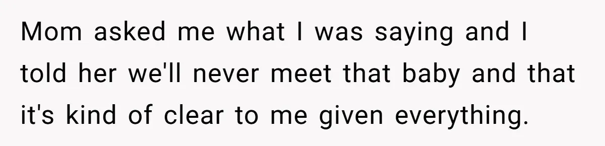 Mom asked me what I was saying and I told her we'll never meet that baby and that it's kind of clear to me given everything.