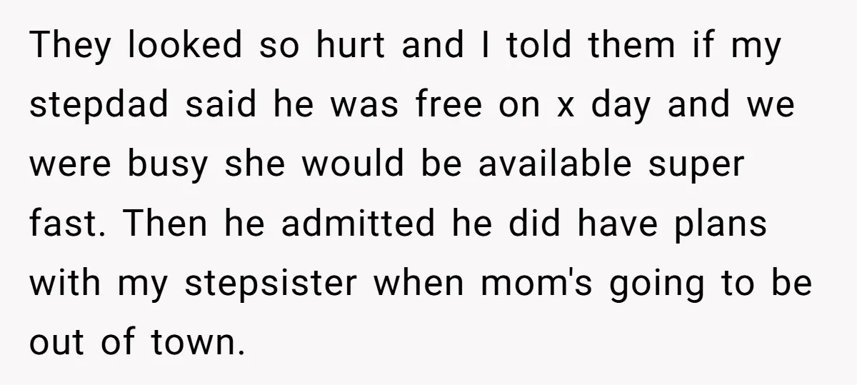 They looked so hurt and I told them if my stepdad said he was free on x day and we were busy she would be available super fast. Then he...