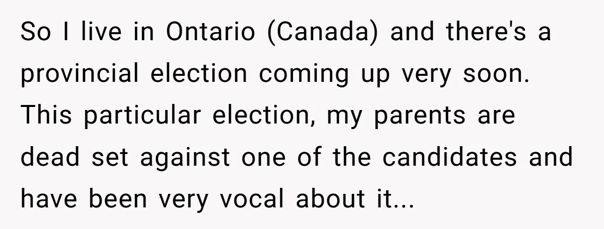 So I live in Ontario (Canada) and there's a provincial election coming up very soon. This particular election, my parents are dead set against one of the candidates and have...