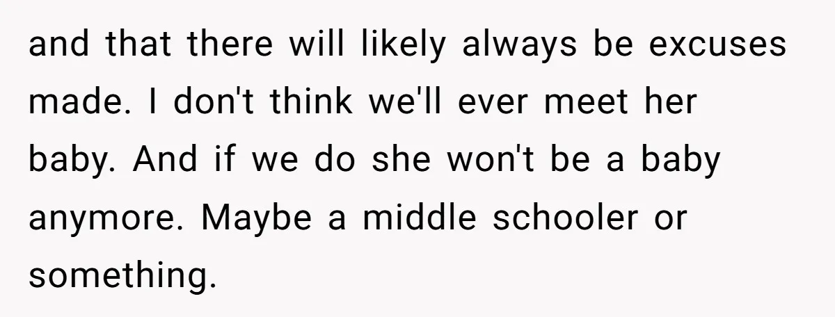 and that there will likely always be excuses made. I don't think we'll ever meet her baby. And if we do she won't be a baby anymore. Maybe a middle...