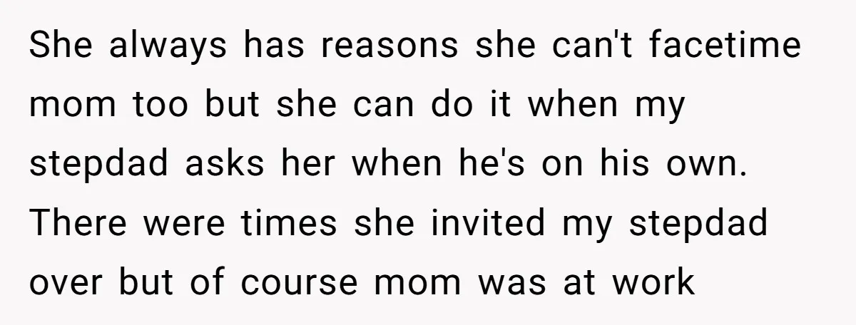 She always has reasons she can't facetime mom too but she can do it when my stepdad asks her when he's on his own. There were times she invited my...