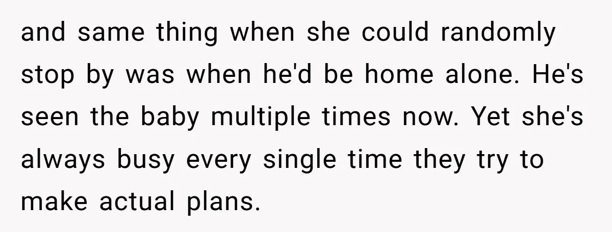 and same thing when she could randomly stop by was when he'd be home alone. He's seen the baby multiple times now. Yet she's always busy every single time they...
