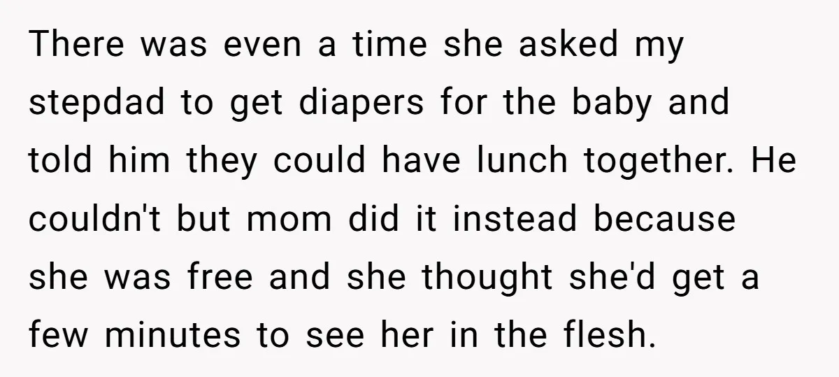 There was even a time she asked my stepdad to get diapers for the baby and told him they could have lunch together. He couldn't but mom did it instead...
