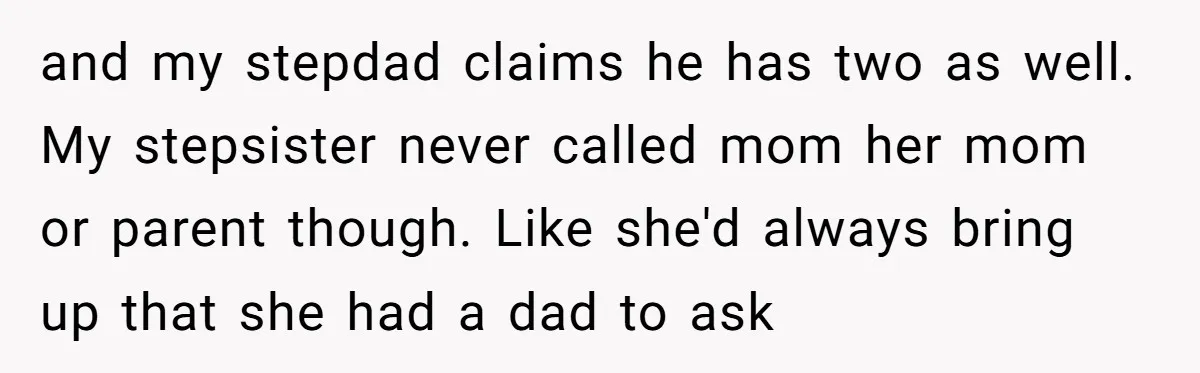 and my stepdad claims he has two as well. My stepsister never called mom her mom or parent though. Like she'd always bring up that she had a dad to...
