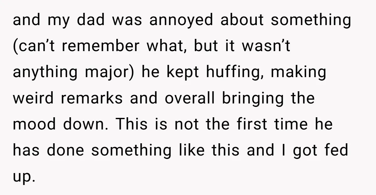 and my dad was annoyed about something (can’t remember what, but it wasn’t anything major) he kept huffing, making weird remarks and overall bringing the mood down. This is not...