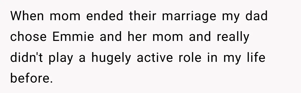 When mom ended their marriage my dad chose Emmie and her mom and really didn't play a hugely active role in my life before.