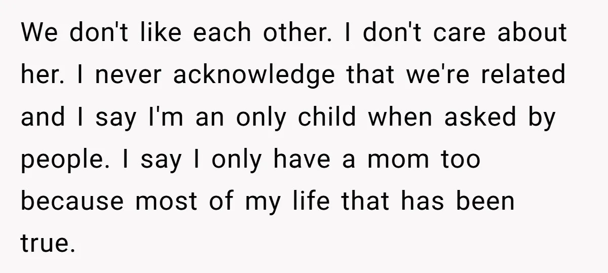 We don't like each other. I don't care about her. I never acknowledge that we're related and I say I'm an only child when asked by people. I say I...