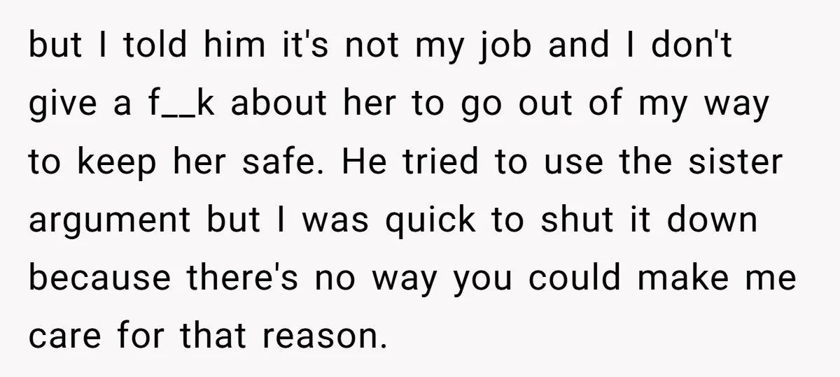 but I told him it's not my job and I don't give a f__k about her to go out of my way to keep her safe. He tried to use...