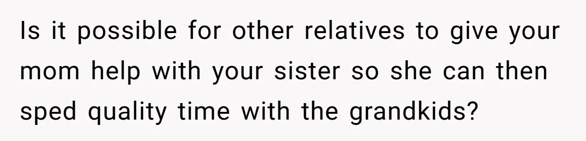 Is it possible for other relatives to give your mom help with your sister so she can then sped quality time with the grandkids?
