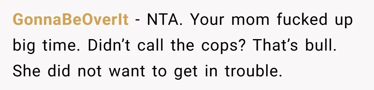 GonnaBeOverIt − NTA. Your mom fucked up big time. Didn’t call the cops? That’s bull. She did not want to get in trouble.