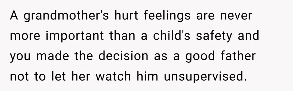 A grandmother's hurt feelings are never more important than a child's safety and you made the decision as a good father not to let her watch him unsupervised.