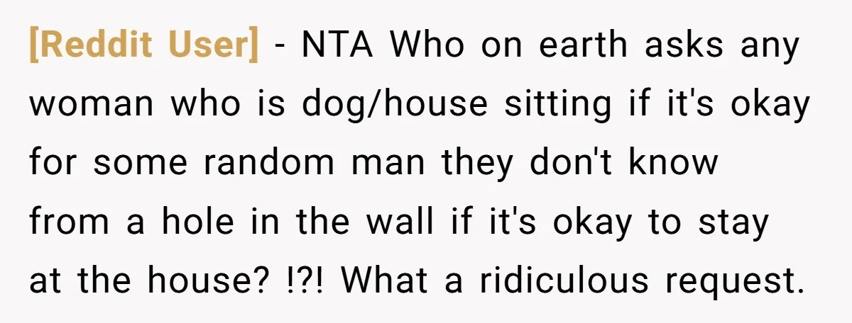 [Reddit User] − NTA Who on earth asks any woman who is dog/house sitting if it's okay for some random man they don't know from a hole in the wall...