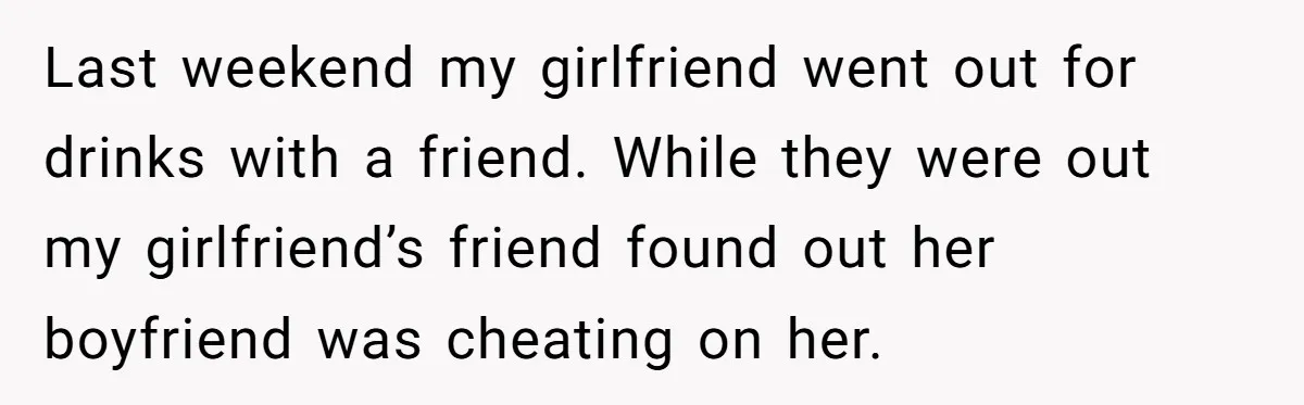 Last weekend my girlfriend went out for drinks with a friend. While they were out my girlfriend’s friend found out her boyfriend was cheating on her.