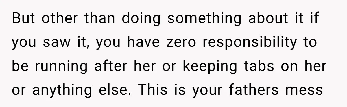 But other than doing something about it if you saw it, you have zero responsibility to be running after her or keeping tabs on her or anything else. This is...