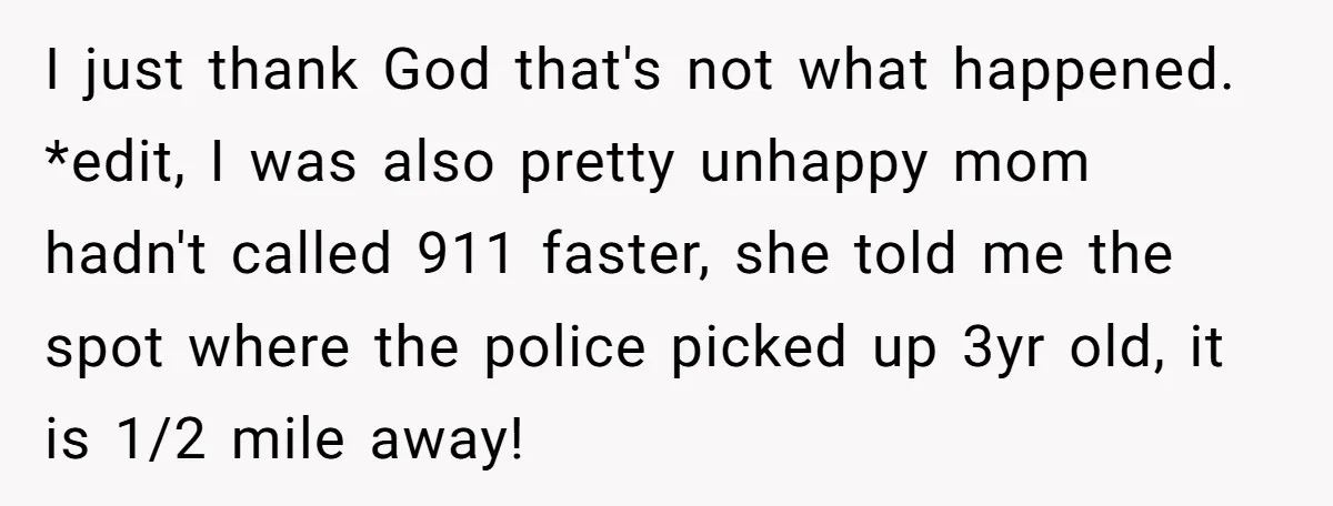 I just thank God that's not what happened. *edit, I was also pretty unhappy mom hadn't called 911 faster, she told me the spot where the police picked up 3yr...