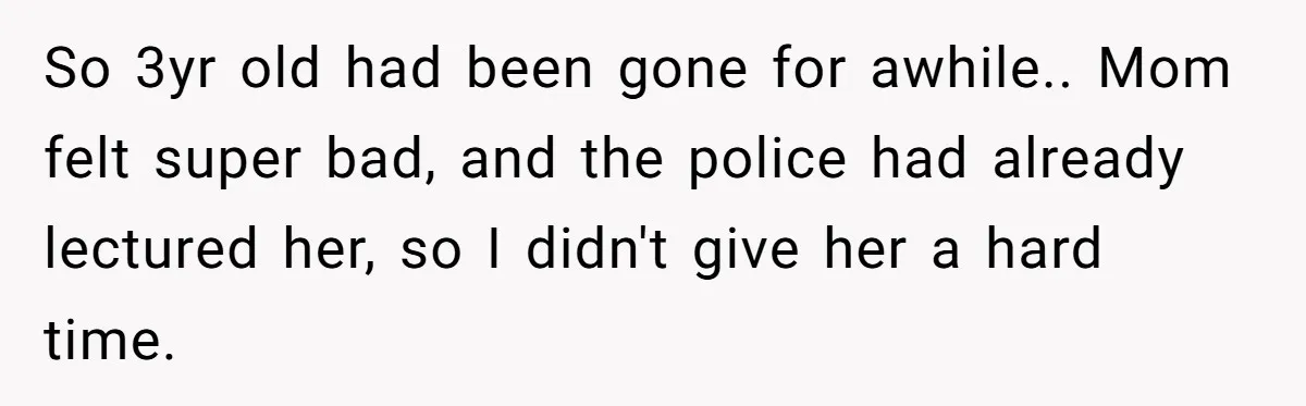 So 3yr old had been gone for awhile.. Mom felt super bad, and the police had already lectured her, so I didn't give her a hard time.