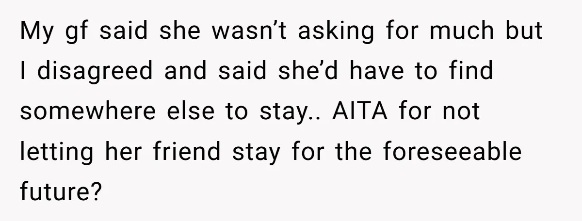 My gf said she wasn’t asking for much but I disagreed and said she’d have to find somewhere else to stay.. AITA for not letting her friend stay for the...