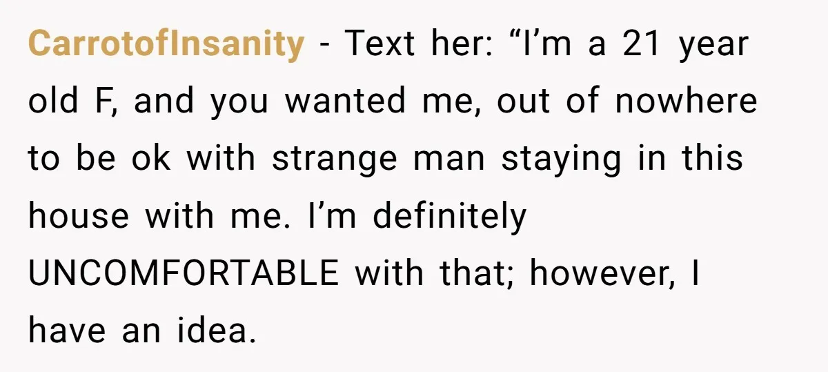 CarrotofInsanity − Text her: “I’m a 21 year old F, and you wanted me, out of nowhere to be ok with strange man staying in this house with me. I’m...