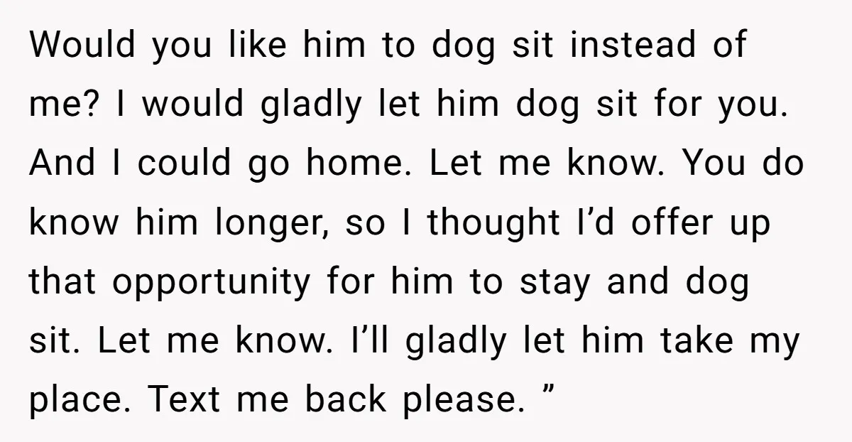 Would you like him to dog sit instead of me? I would gladly let him dog sit for you. And I could go home. Let me know. You do know...